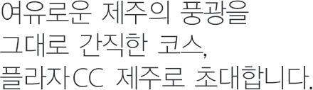 여유로운 제주의 풍광을 그대로 간직한 코스, 플라자CC 제주로 초대합니다.